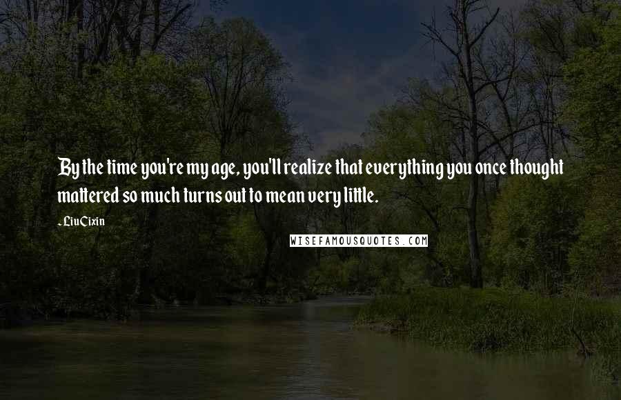 Liu Cixin Quotes: By the time you're my age, you'll realize that everything you once thought mattered so much turns out to mean very little.