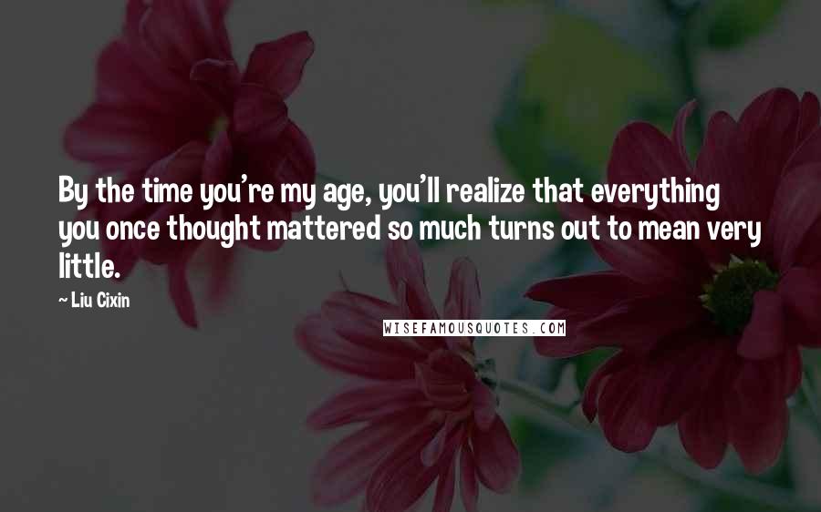 Liu Cixin Quotes: By the time you're my age, you'll realize that everything you once thought mattered so much turns out to mean very little.