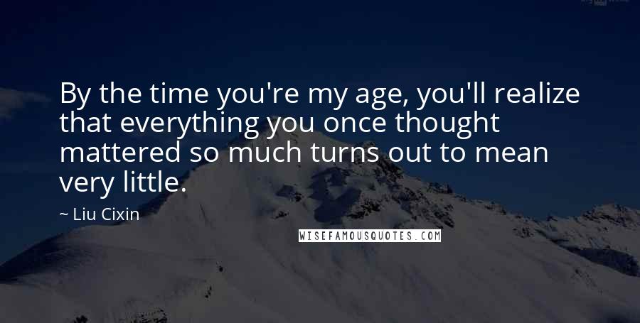 Liu Cixin Quotes: By the time you're my age, you'll realize that everything you once thought mattered so much turns out to mean very little.