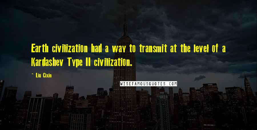 Liu Cixin Quotes: Earth civilization had a way to transmit at the level of a Kardashev Type II civilization.