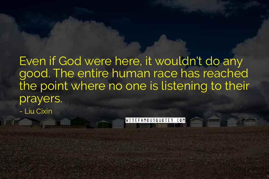 Liu Cixin Quotes: Even if God were here, it wouldn't do any good. The entire human race has reached the point where no one is listening to their prayers.