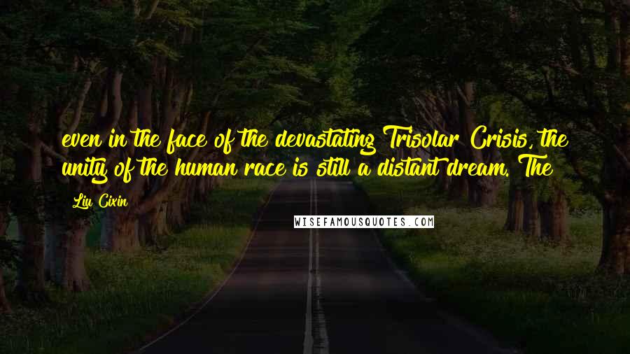 Liu Cixin Quotes: even in the face of the devastating Trisolar Crisis, the unity of the human race is still a distant dream. The