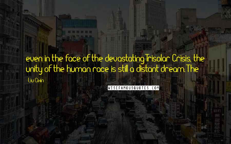 Liu Cixin Quotes: even in the face of the devastating Trisolar Crisis, the unity of the human race is still a distant dream. The