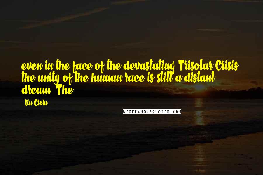 Liu Cixin Quotes: even in the face of the devastating Trisolar Crisis, the unity of the human race is still a distant dream. The