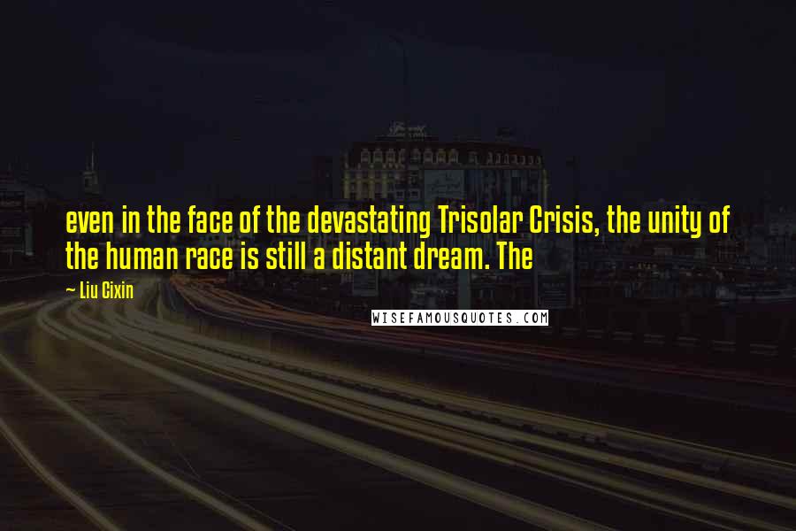 Liu Cixin Quotes: even in the face of the devastating Trisolar Crisis, the unity of the human race is still a distant dream. The