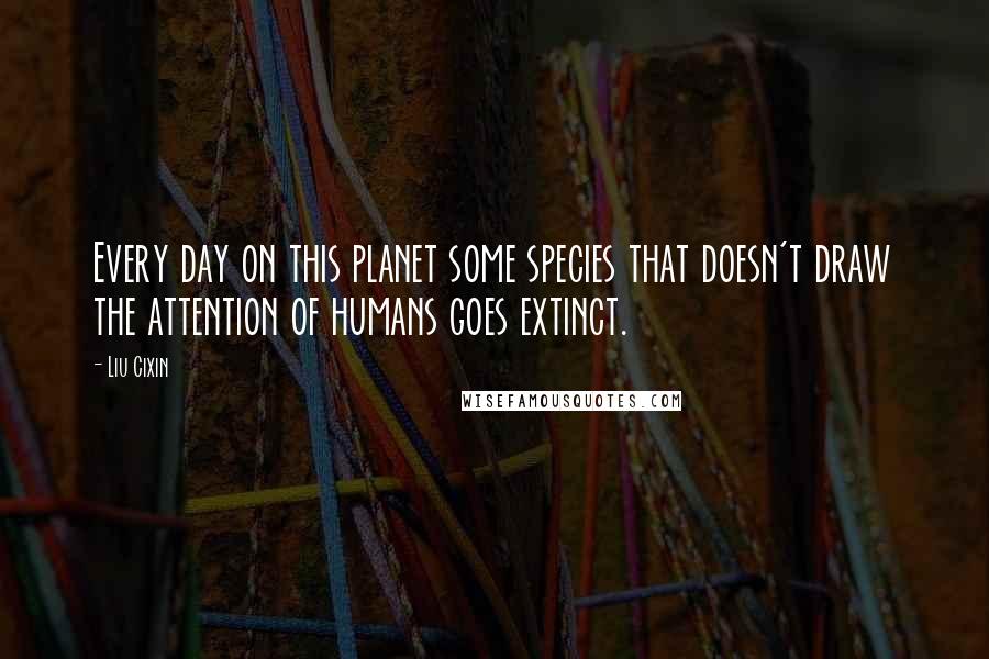 Liu Cixin Quotes: Every day on this planet some species that doesn't draw the attention of humans goes extinct.