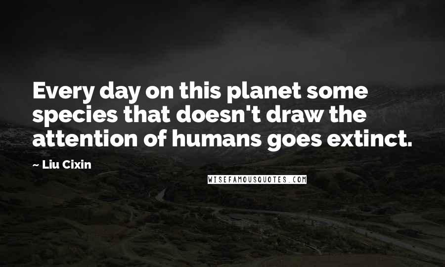 Liu Cixin Quotes: Every day on this planet some species that doesn't draw the attention of humans goes extinct.