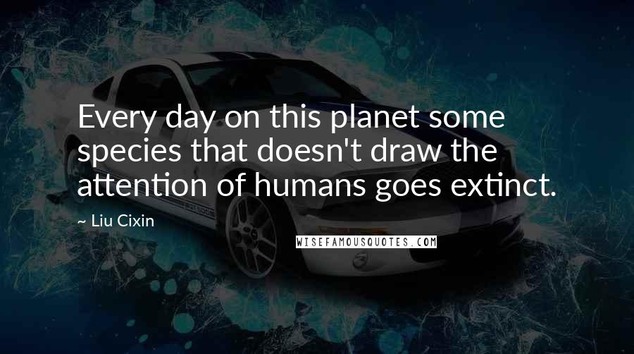 Liu Cixin Quotes: Every day on this planet some species that doesn't draw the attention of humans goes extinct.