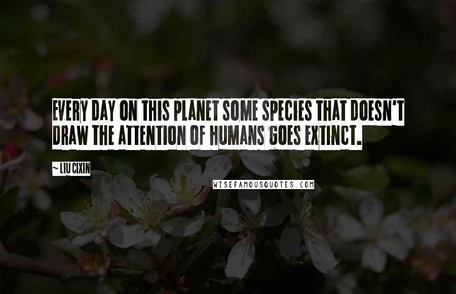 Liu Cixin Quotes: Every day on this planet some species that doesn't draw the attention of humans goes extinct.