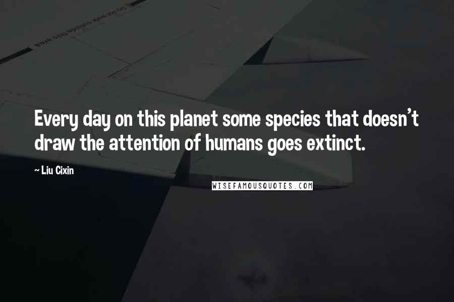 Liu Cixin Quotes: Every day on this planet some species that doesn't draw the attention of humans goes extinct.