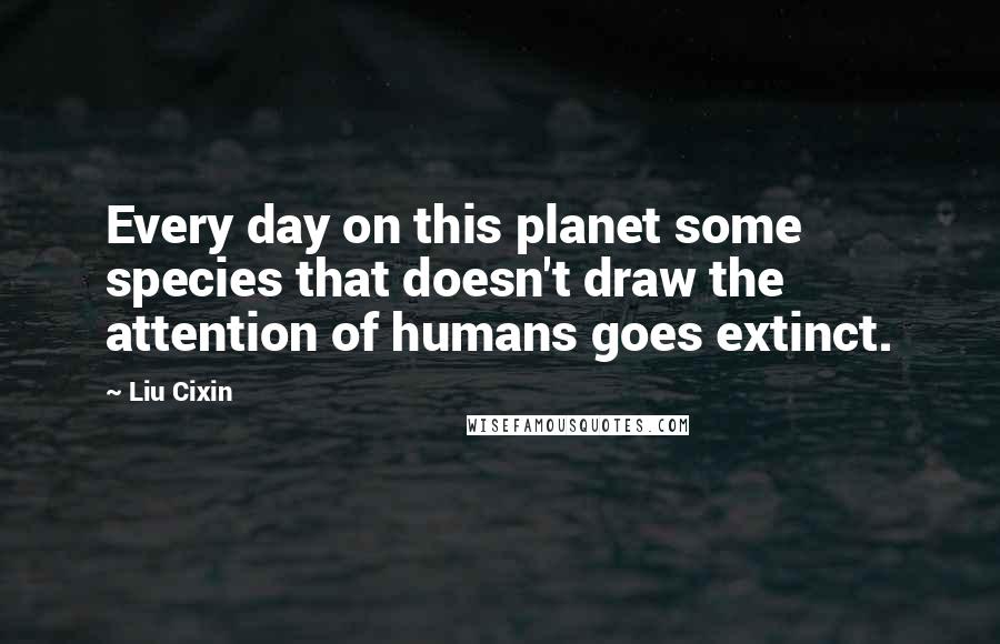 Liu Cixin Quotes: Every day on this planet some species that doesn't draw the attention of humans goes extinct.