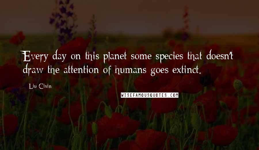 Liu Cixin Quotes: Every day on this planet some species that doesn't draw the attention of humans goes extinct.