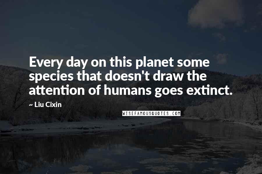 Liu Cixin Quotes: Every day on this planet some species that doesn't draw the attention of humans goes extinct.