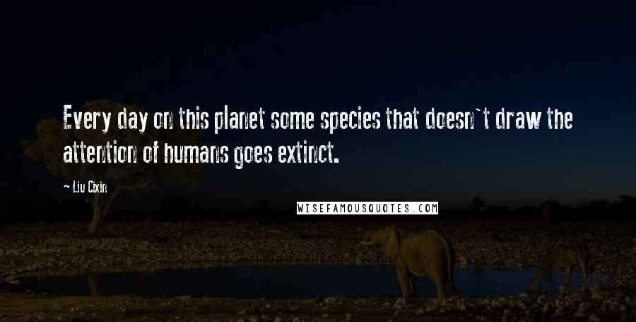 Liu Cixin Quotes: Every day on this planet some species that doesn't draw the attention of humans goes extinct.