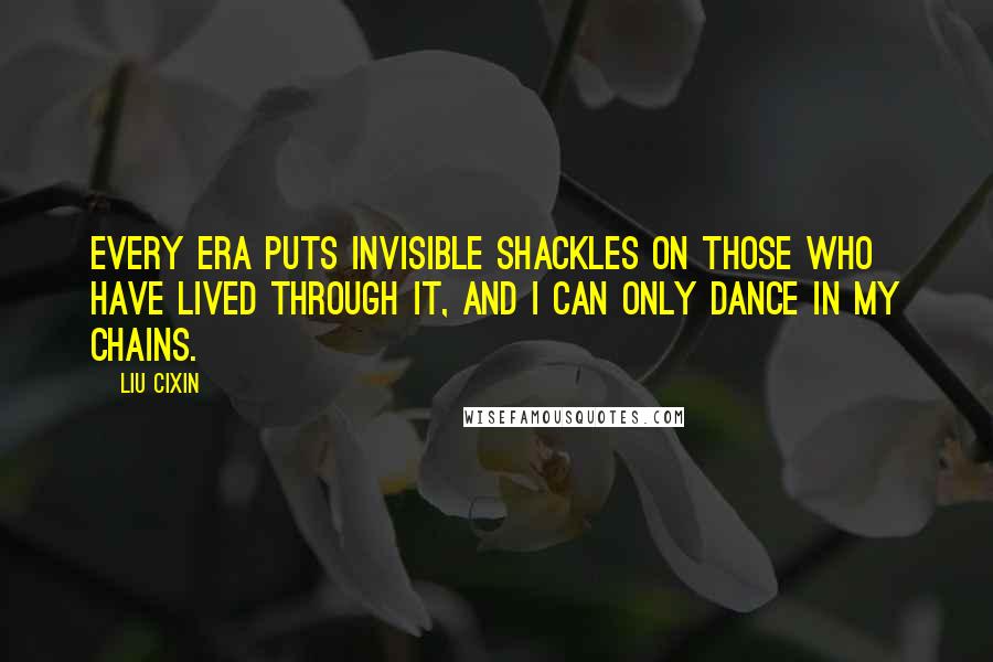 Liu Cixin Quotes: Every era puts invisible shackles on those who have lived through it, and I can only dance in my chains.