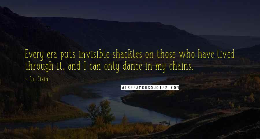 Liu Cixin Quotes: Every era puts invisible shackles on those who have lived through it, and I can only dance in my chains.