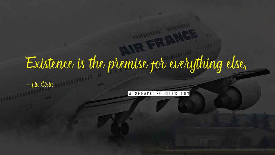 Liu Cixin Quotes: Existence is the premise for everything else.