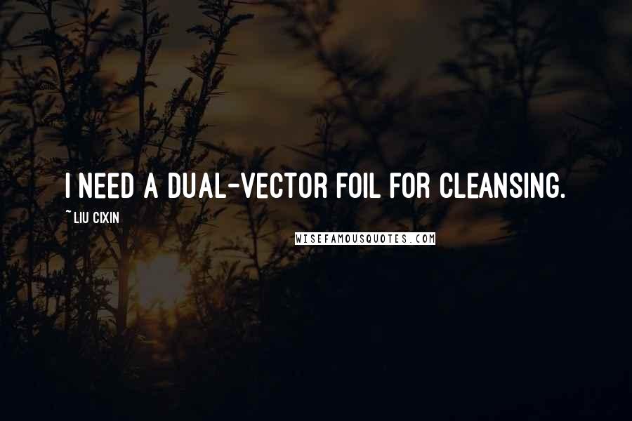 Liu Cixin Quotes: I need a dual-vector foil for cleansing.
