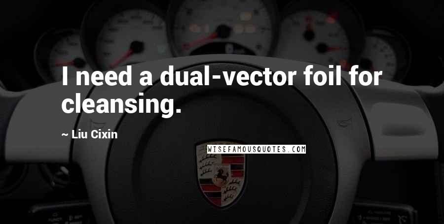 Liu Cixin Quotes: I need a dual-vector foil for cleansing.