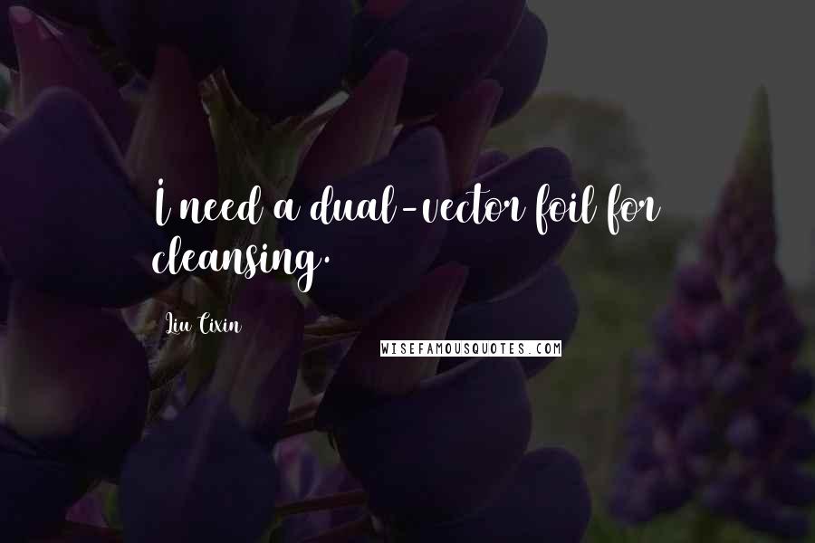 Liu Cixin Quotes: I need a dual-vector foil for cleansing.