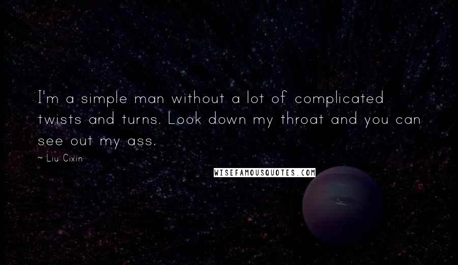 Liu Cixin Quotes: I'm a simple man without a lot of complicated twists and turns. Look down my throat and you can see out my ass.