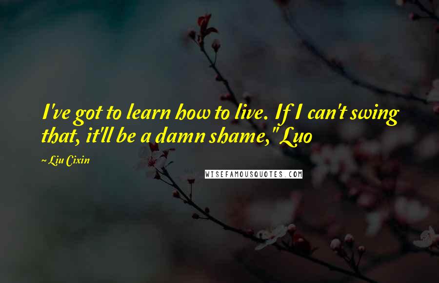 Liu Cixin Quotes: I've got to learn how to live. If I can't swing that, it'll be a damn shame," Luo
