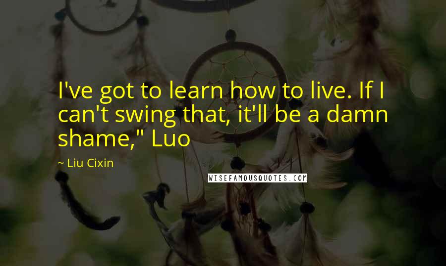 Liu Cixin Quotes: I've got to learn how to live. If I can't swing that, it'll be a damn shame," Luo