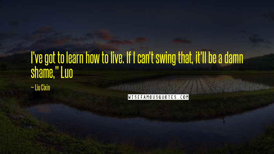 Liu Cixin Quotes: I've got to learn how to live. If I can't swing that, it'll be a damn shame," Luo