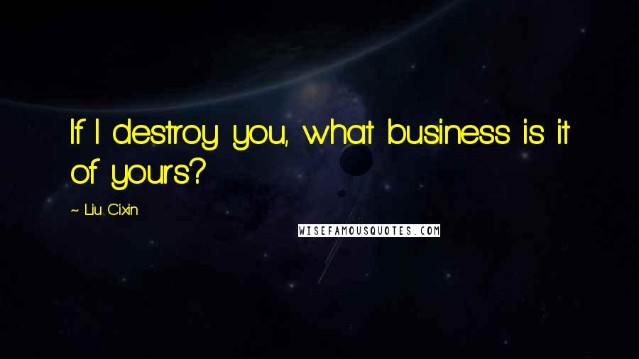 Liu Cixin Quotes: If I destroy you, what business is it of yours?