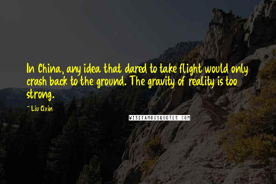 Liu Cixin Quotes: In China, any idea that dared to take flight would only crash back to the ground. The gravity of reality is too strong.