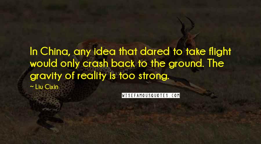 Liu Cixin Quotes: In China, any idea that dared to take flight would only crash back to the ground. The gravity of reality is too strong.
