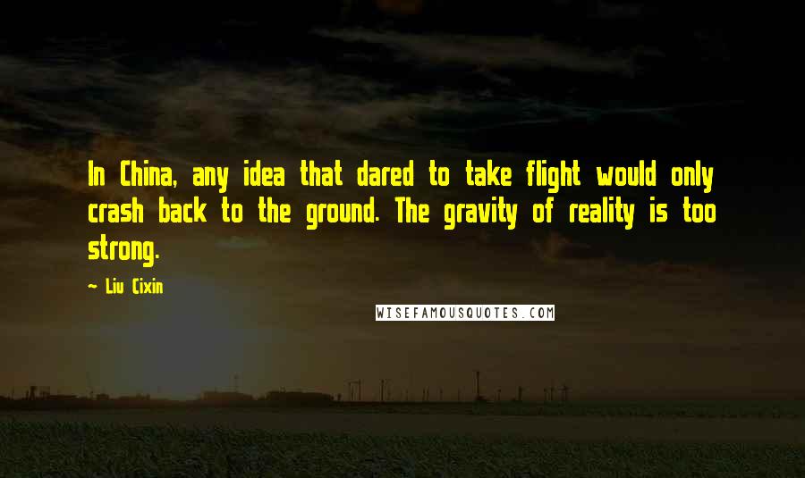 Liu Cixin Quotes: In China, any idea that dared to take flight would only crash back to the ground. The gravity of reality is too strong.