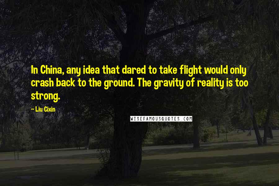 Liu Cixin Quotes: In China, any idea that dared to take flight would only crash back to the ground. The gravity of reality is too strong.