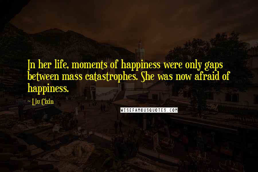 Liu Cixin Quotes: In her life, moments of happiness were only gaps between mass catastrophes. She was now afraid of happiness.