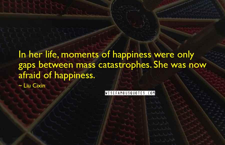 Liu Cixin Quotes: In her life, moments of happiness were only gaps between mass catastrophes. She was now afraid of happiness.