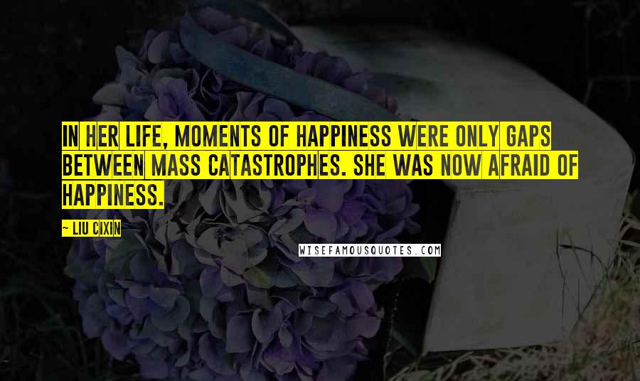 Liu Cixin Quotes: In her life, moments of happiness were only gaps between mass catastrophes. She was now afraid of happiness.