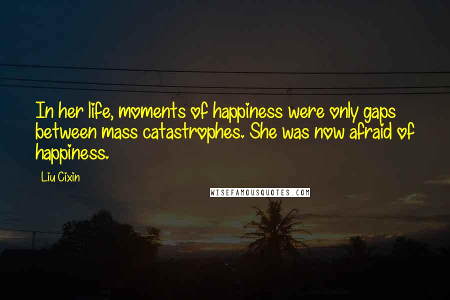 Liu Cixin Quotes: In her life, moments of happiness were only gaps between mass catastrophes. She was now afraid of happiness.