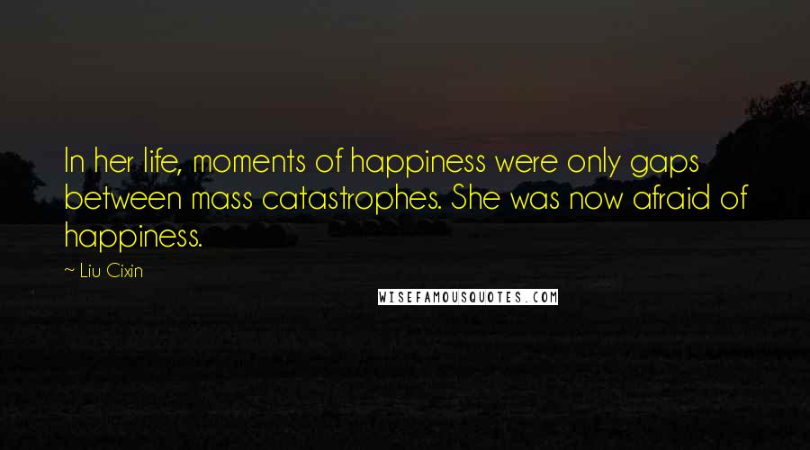 Liu Cixin Quotes: In her life, moments of happiness were only gaps between mass catastrophes. She was now afraid of happiness.