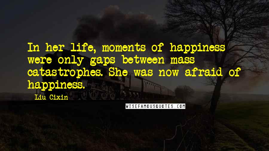 Liu Cixin Quotes: In her life, moments of happiness were only gaps between mass catastrophes. She was now afraid of happiness.