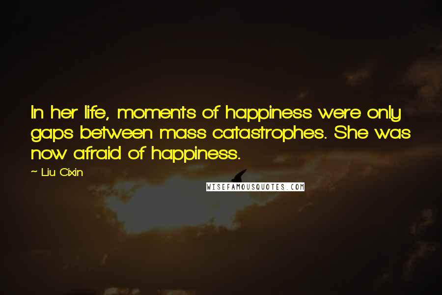 Liu Cixin Quotes: In her life, moments of happiness were only gaps between mass catastrophes. She was now afraid of happiness.