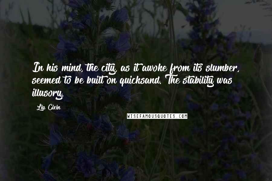 Liu Cixin Quotes: In his mind, the city, as it awoke from its slumber, seemed to be built on quicksand. The stability was illusory.