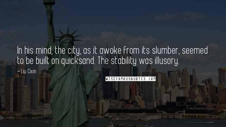 Liu Cixin Quotes: In his mind, the city, as it awoke from its slumber, seemed to be built on quicksand. The stability was illusory.