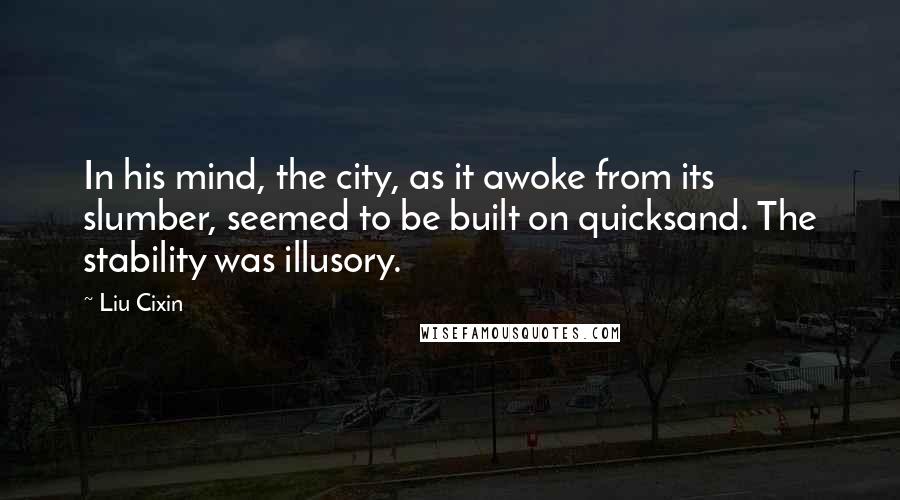 Liu Cixin Quotes: In his mind, the city, as it awoke from its slumber, seemed to be built on quicksand. The stability was illusory.