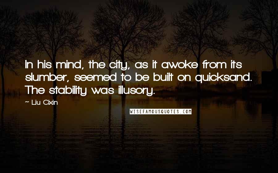 Liu Cixin Quotes: In his mind, the city, as it awoke from its slumber, seemed to be built on quicksand. The stability was illusory.