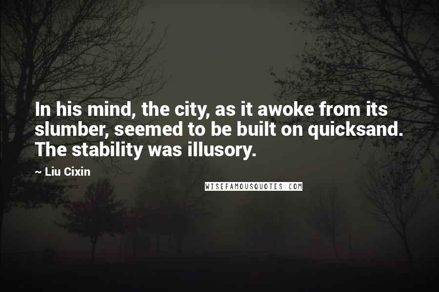 Liu Cixin Quotes: In his mind, the city, as it awoke from its slumber, seemed to be built on quicksand. The stability was illusory.