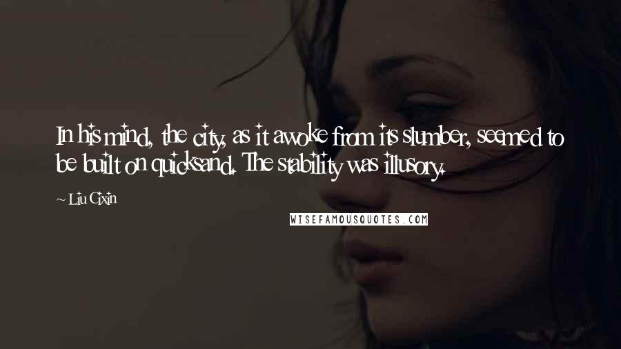 Liu Cixin Quotes: In his mind, the city, as it awoke from its slumber, seemed to be built on quicksand. The stability was illusory.