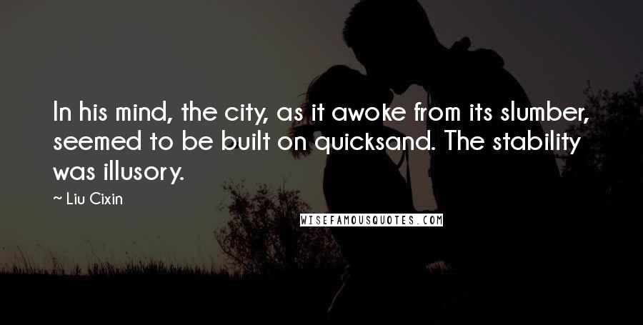 Liu Cixin Quotes: In his mind, the city, as it awoke from its slumber, seemed to be built on quicksand. The stability was illusory.