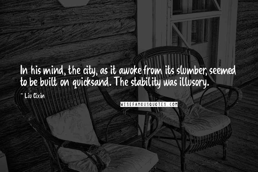 Liu Cixin Quotes: In his mind, the city, as it awoke from its slumber, seemed to be built on quicksand. The stability was illusory.