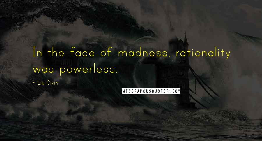 Liu Cixin Quotes: In the face of madness, rationality was powerless.