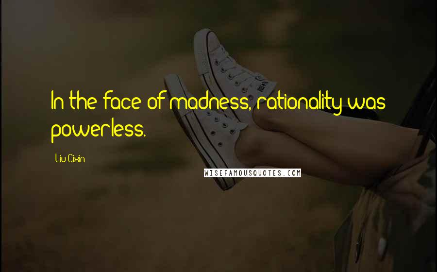 Liu Cixin Quotes: In the face of madness, rationality was powerless.